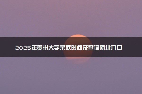 2025年贵州大学录取时间及查询网址入口 录取结果什么时候公布