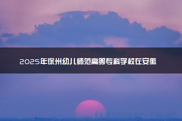 2025年徐州幼儿师范高等专科学校在安徽招生代码：2812 专业代码及报考指南