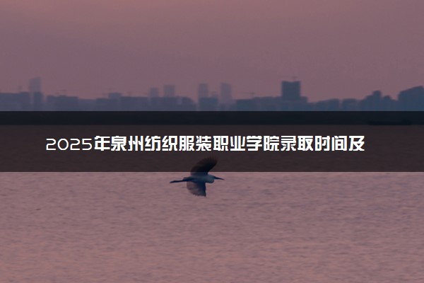 2025年泉州纺织服装职业学院录取时间及查询网址入口 录取结果什么时候公布