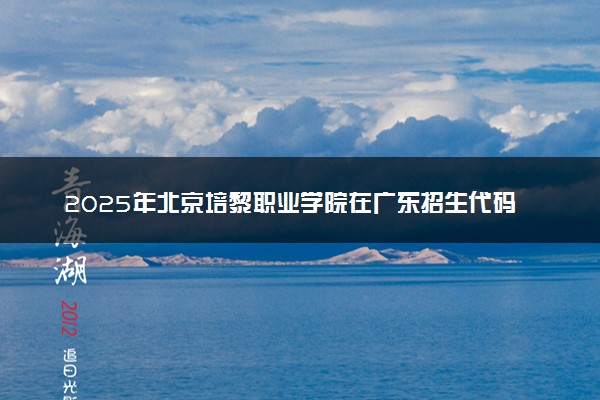 2025年北京培黎职业学院在广东招生代码及专业代码 北京培黎职业学院广东代码是多少？怎么查询？