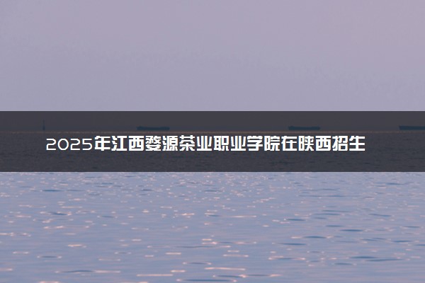 2025年江西婺源茶业职业学院在陕西招生代码：4575 专业代码及报考指南