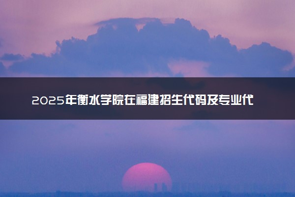 2025年衡水学院在福建招生代码及专业代码 衡水学院福建代码是多少？怎么查询？