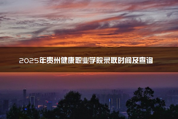 2025年贵州健康职业学院录取时间及查询网址入口 录取结果什么时候公布