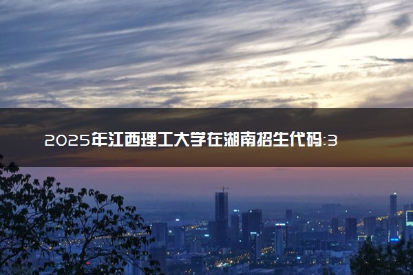 2025年江西理工大学在湖南招生代码：3608 专业代码及报考指南