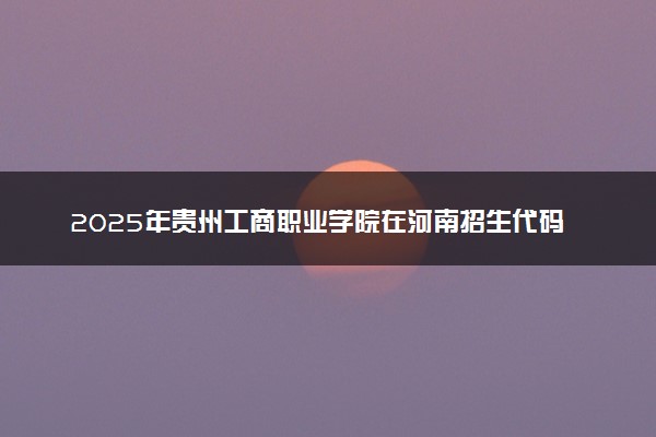 2025年贵州工商职业学院在河南招生代码及专业代码 贵州工商职业学院河南代码是多少？怎么查询？