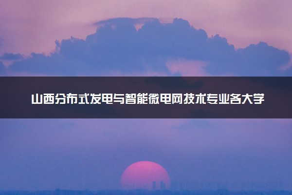 山西分布式发电与智能微电网技术专业各大学录取分数线：最低209分能上 开设院校及位次