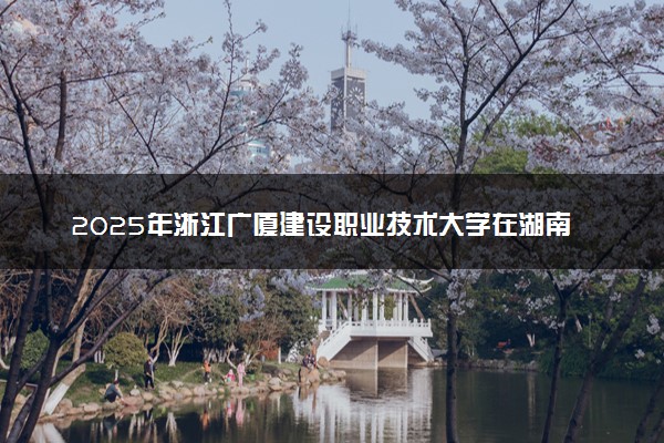 2025年浙江广厦建设职业技术大学在湖南招生代码：3343 专业代码及报考指南