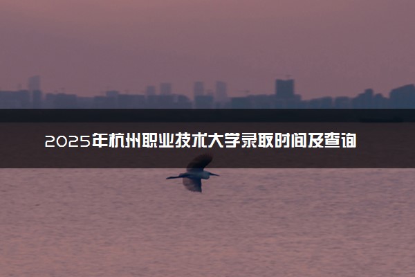 2025年杭州职业技术大学录取时间及查询网址入口 录取结果什么时候公布