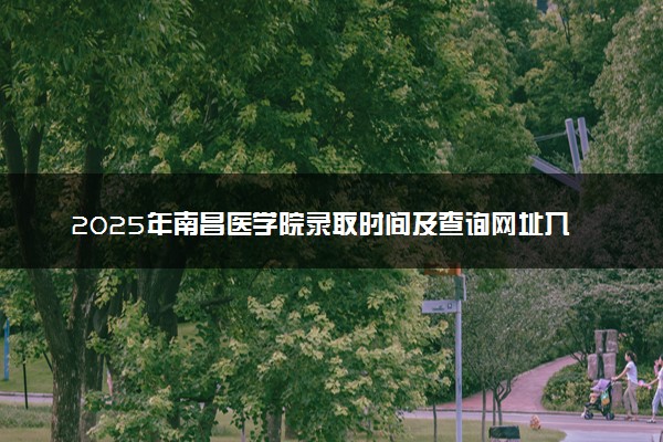 2025年南昌医学院录取时间及查询网址入口 录取结果什么时候公布