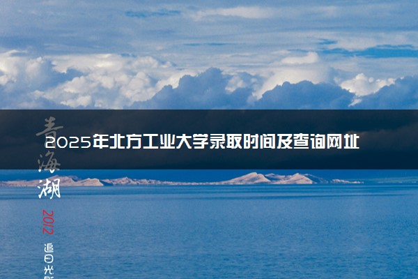 2025年北方工业大学录取时间及查询网址入口 录取结果什么时候公布
