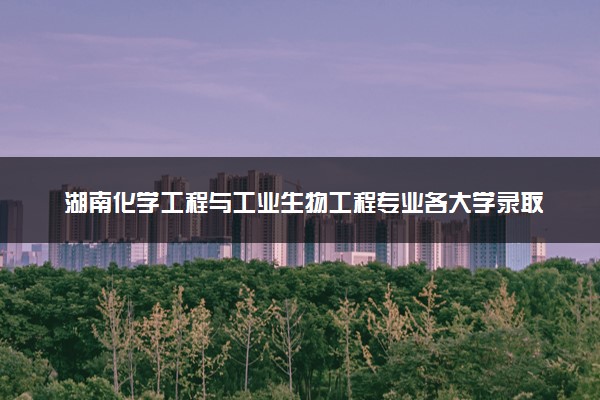 湖南化学工程与工业生物工程专业各大学录取分数线：最低430分能上 开设院校及位次