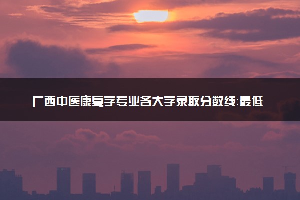 广西中医康复学专业各大学录取分数线：最低450分能上 开设院校及位次