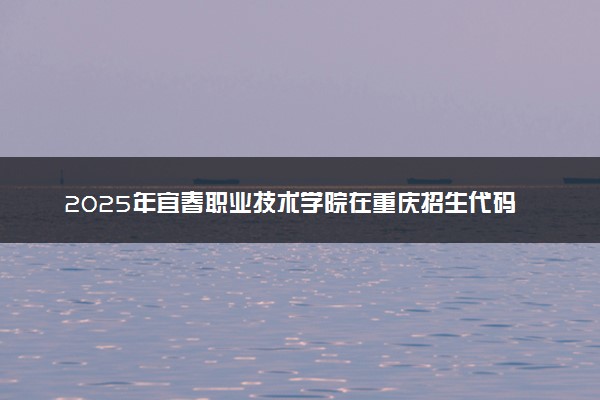 2025年宜春职业技术学院在重庆招生代码及专业代码 宜春职业技术学院重庆代码是多少？怎么查询？