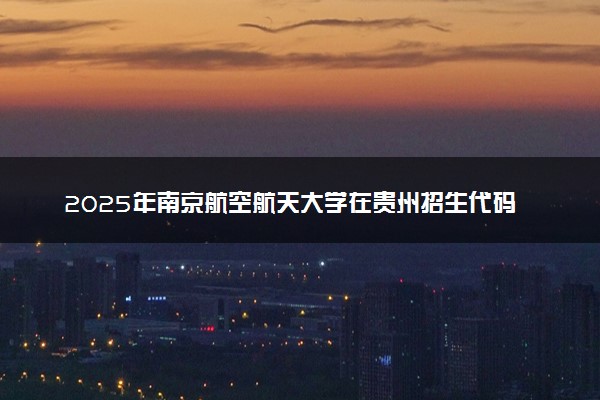 2025年南京航空航天大学在贵州招生代码：1631 专业代码及报考指南