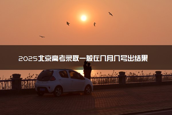 2025北京高考录取一般在几月几号出结果 多久能收到录取通知书