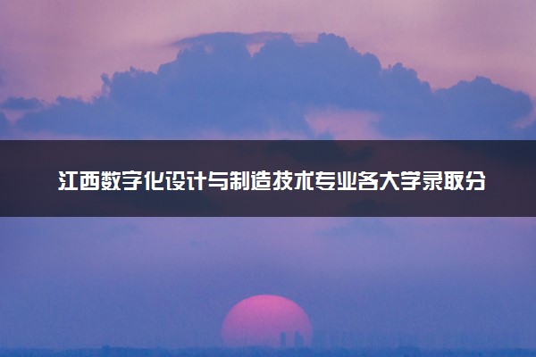 江西数字化设计与制造技术专业各大学录取分数线：最低225分能上 开设院校及位次