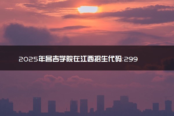 2025年昌吉学院在江西招生代码：2995 专业代码及报考指南