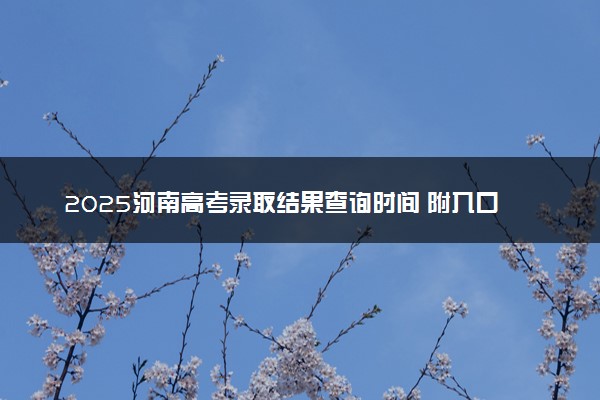 2025河南高考录取结果查询时间 附入口及录取状态查询方法