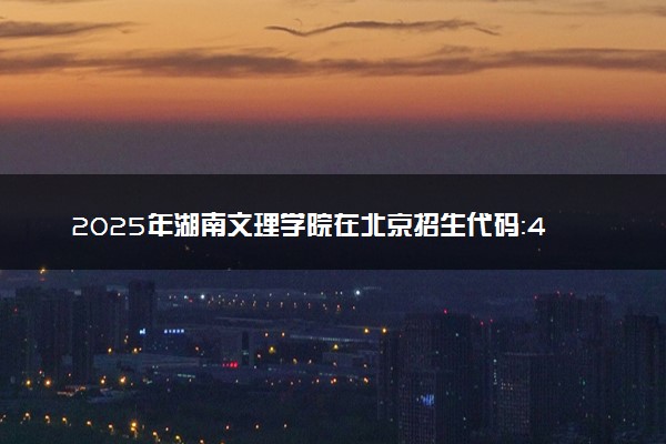 2025年湖南文理学院在北京招生代码：4323 专业代码及报考指南