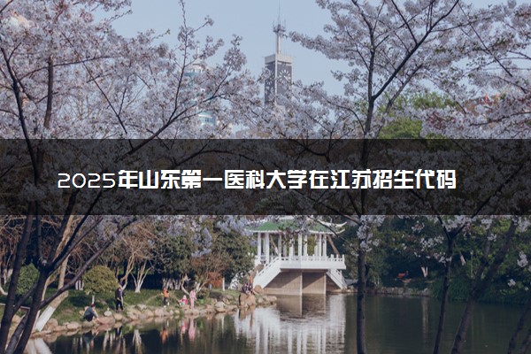 2025年山东第一医科大学在江苏招生代码及专业代码 山东第一医科大学江苏代码是多少？怎么查询？