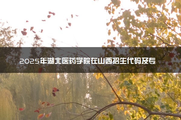 2025年湖北医药学院在山西招生代码及专业代码 湖北医药学院山西代码是多少？怎么查询？