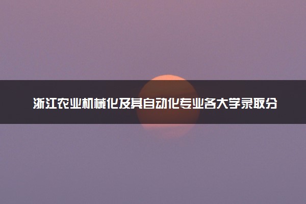 浙江农业机械化及其自动化专业各大学录取分数线：最低515分能上 开设院校及位次