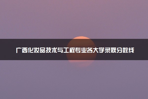 广西化妆品技术与工程专业各大学录取分数线：最低420分能上 开设院校及位次
