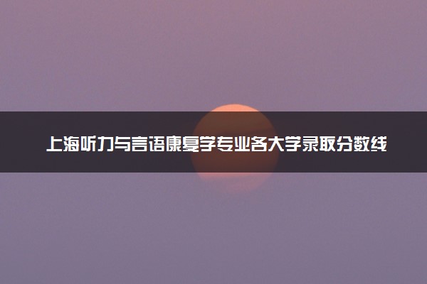 上海听力与言语康复学专业各大学录取分数线：最低435分能上 开设院校及位次
