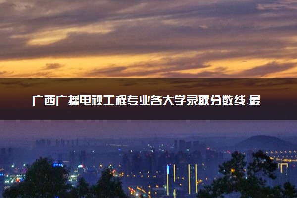 广西广播电视工程专业各大学录取分数线：最低371分能上 开设院校及位次