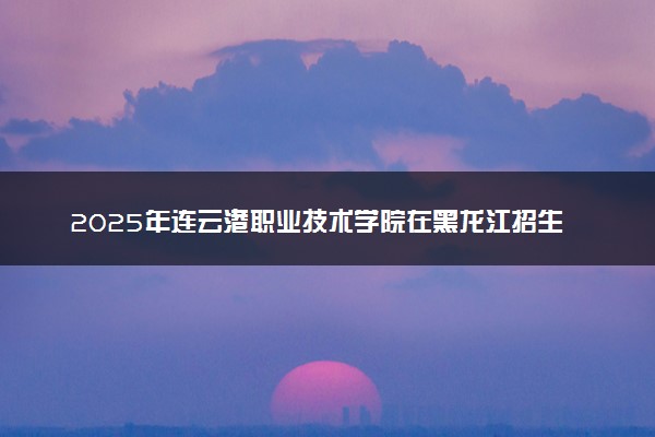 2025年连云港职业技术学院在黑龙江招生代码：4486 专业代码及报考指南