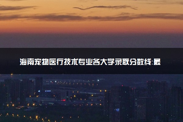 海南宠物医疗技术专业各大学录取分数线：最低482分能上 开设院校及位次