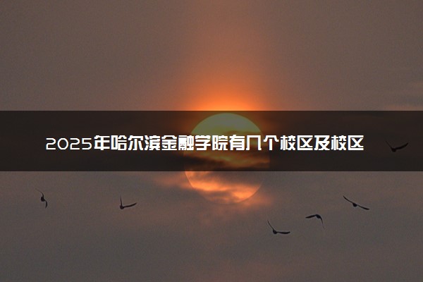 2025年哈尔滨金融学院有几个校区及校区地址公交站点周边环境 新生在哪个校区