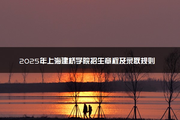 2025年上海建桥学院招生章程及录取规则解读