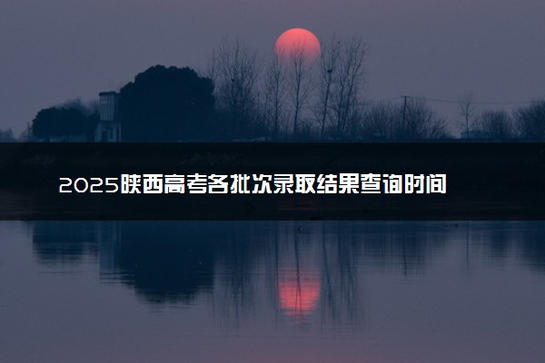 2025陕西高考各批次录取结果查询时间 几号出录取通知书