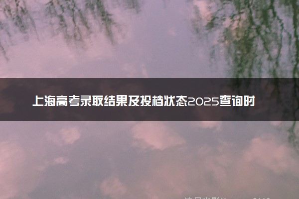 上海高考录取结果及投档状态2025查询时间及入口 查询方法有哪些