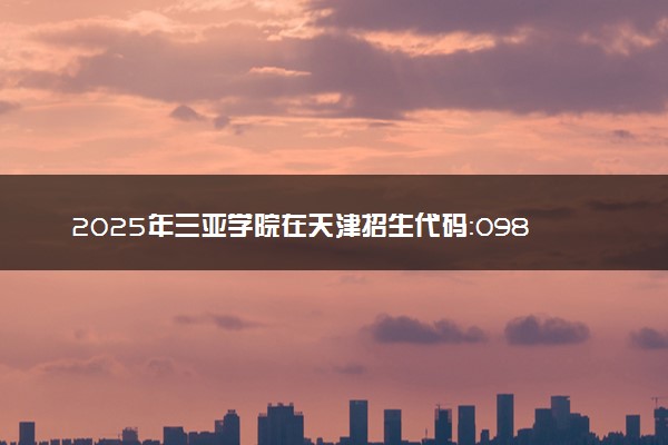 2025年三亚学院在天津招生代码：0985 专业代码及报考指南