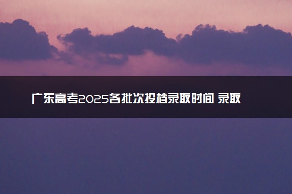 广东高考2025各批次投档录取时间 录取是按照什么顺序