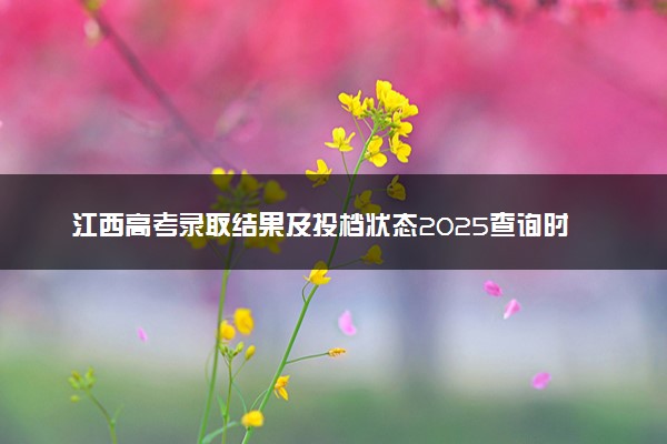 江西高考录取结果及投档状态2025查询时间及入口 查询方法有哪些