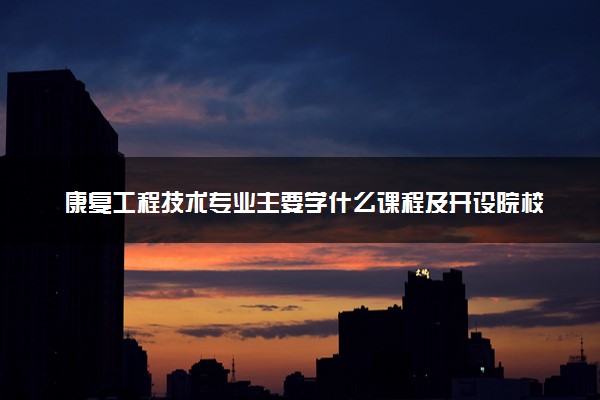 康复工程技术专业主要学什么课程及开设院校 毕业后能干什么工作