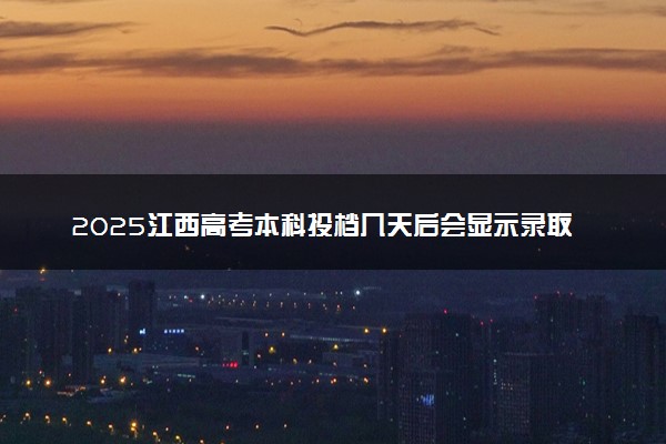 2025江西高考本科投档几天后会显示录取 多久能查录取结果