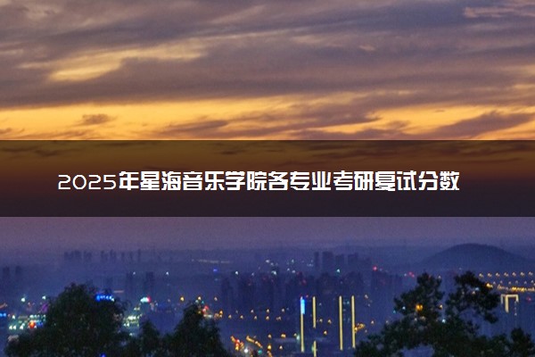 2025年星海音乐学院各专业考研复试分数线一览表 研究生考试一般多少分能上岸