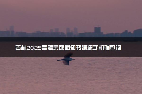 吉林2025高考录取通知书物流手机端查询方法及入口