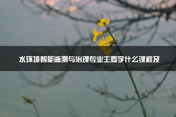水环境智能监测与治理专业主要学什么课程及开设院校 毕业后能干什么工作