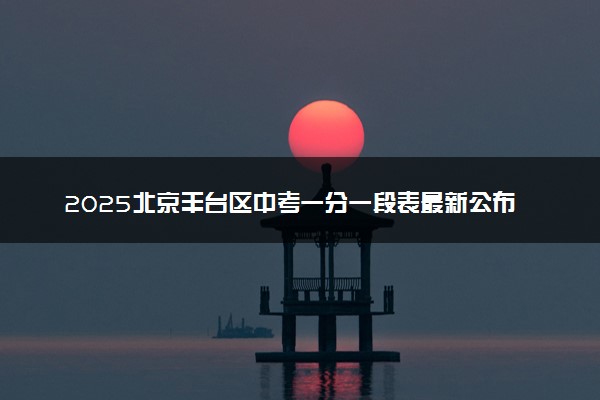 2025北京丰台区中考一分一段表最新公布 中考成绩分布表