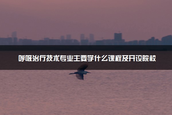呼吸治疗技术专业主要学什么课程及开设院校 毕业后能干什么工作