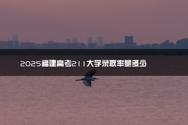 2025福建高考211大学录取率是多少
