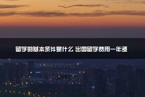 留学的基本条件是什么 出国留学费用一年多少