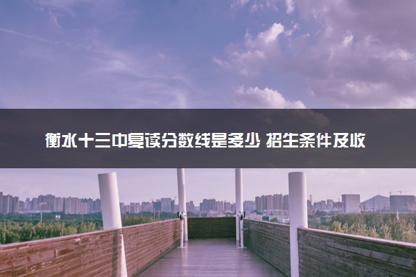 衡水十三中复读分数线是多少 招生条件及收费标准
