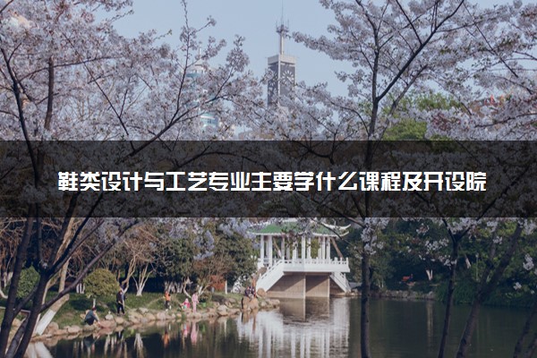 鞋类设计与工艺专业主要学什么课程及开设院校 毕业后能干什么工作