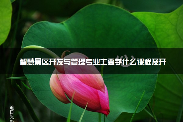 智慧景区开发与管理专业主要学什么课程及开设院校 毕业后能干什么工作